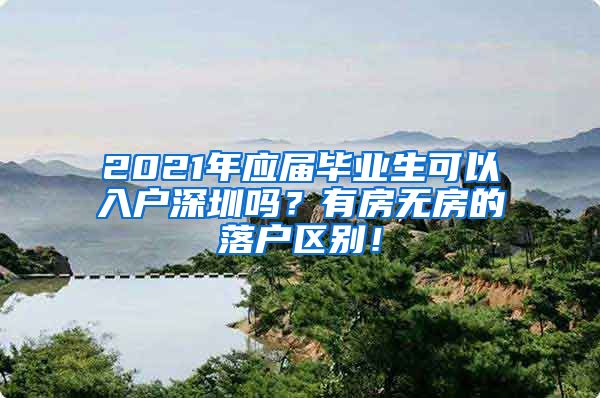 2021年应届毕业生可以入户深圳吗？有房无房的落户区别！