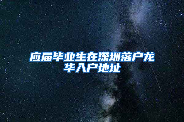 应届毕业生在深圳落户龙华入户地址