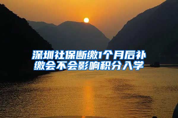 深圳社保断缴1个月后补缴会不会影响积分入学