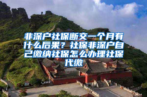 非深户社保断交一个月有什么后果？社保非深户自己缴纳社保怎么办理社保代缴