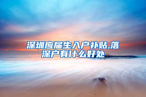 深圳应届生入户补贴,落深户有什么好处