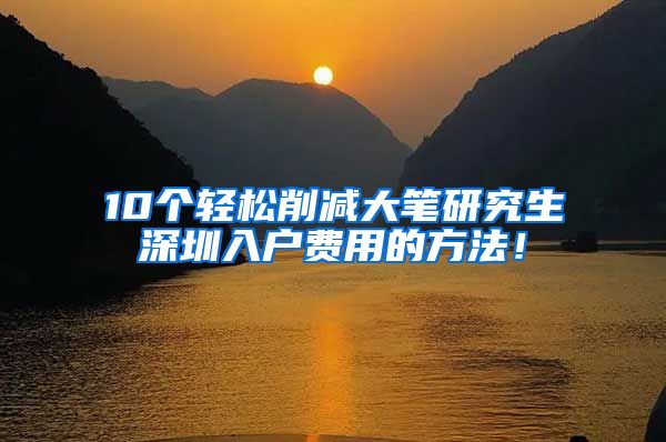 10个轻松削减大笔研究生深圳入户费用的方法！