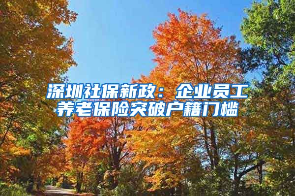 深圳社保新政：企业员工养老保险突破户籍门槛
