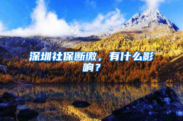 深圳社保断缴，有什么影响？