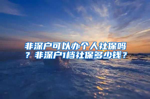 非深户可以办个人社保吗？非深户1档社保多少钱？