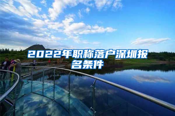 2022年职称落户深圳报名条件