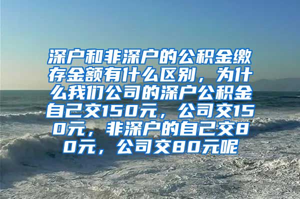 深户和非深户的公积金缴存金额有什么区别，为什么我们公司的深户公积金自己交150元，公司交150元，非深户的自己交80元，公司交80元呢