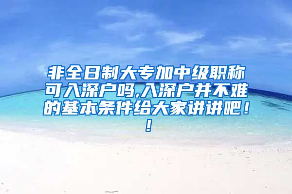 非全日制大专加中级职称可入深户吗,入深户并不难的基本条件给大家讲讲吧！！