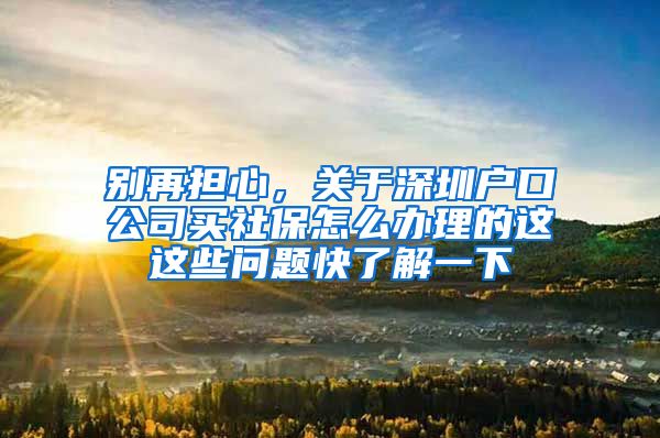 别再担心，关于深圳户口公司买社保怎么办理的这这些问题快了解一下