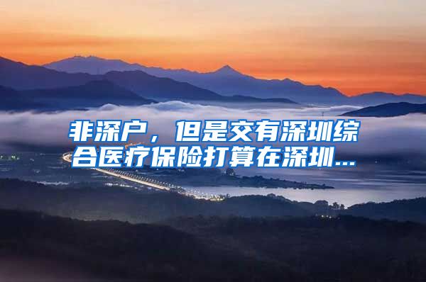 非深户，但是交有深圳综合医疗保险打算在深圳...