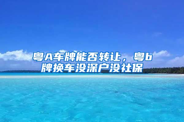 粤A车牌能否转让，粤b牌换车没深户没社保