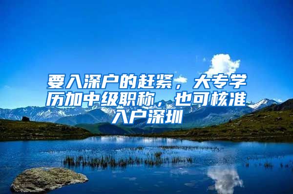 要入深户的赶紧，大专学历加中级职称，也可核准入户深圳