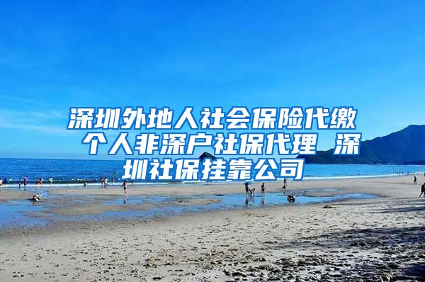 深圳外地人社会保险代缴 个人非深户社保代理 深圳社保挂靠公司