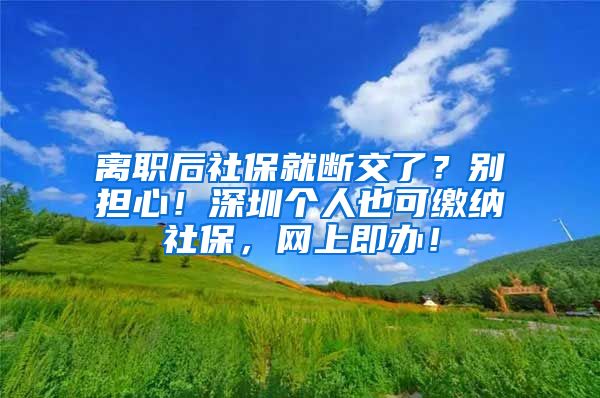 离职后社保就断交了？别担心！深圳个人也可缴纳社保，网上即办！