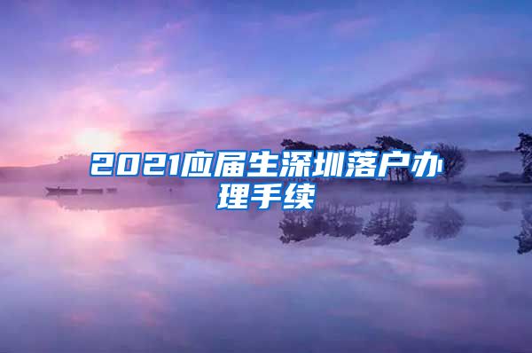 2021应届生深圳落户办理手续