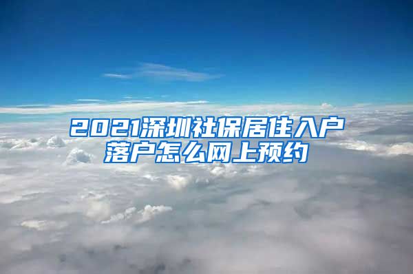 2021深圳社保居住入户落户怎么网上预约