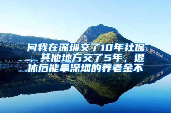 问我在深圳交了10年社保，其他地方交了5年，退休后能拿深圳的养老金不