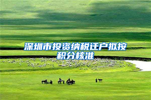 深圳市投资纳税迁户拟按积分核准