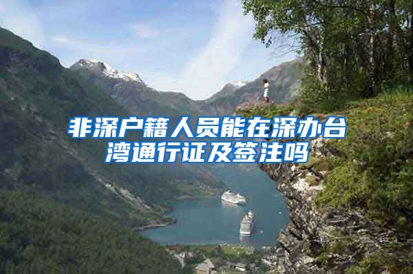 非深户籍人员能在深办台湾通行证及签注吗