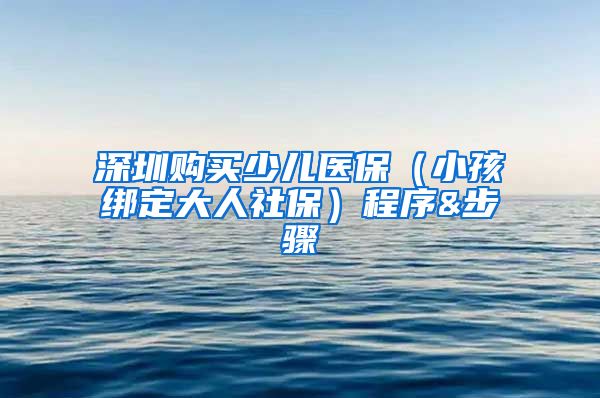 深圳购买少儿医保（小孩绑定大人社保）程序&步骤