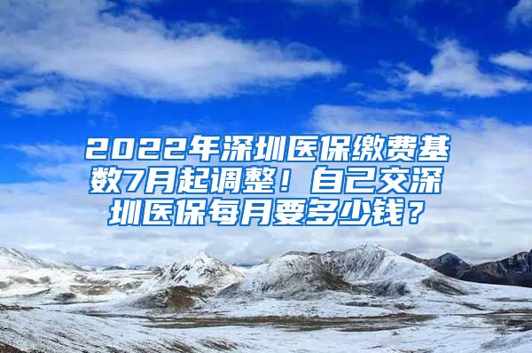 2022年深圳医保缴费基数7月起调整！自己交深圳医保每月要多少钱？