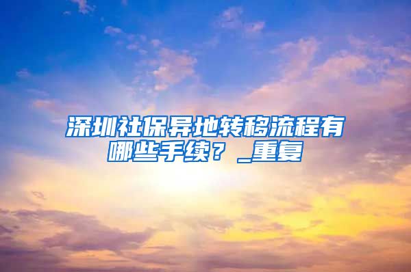深圳社保异地转移流程有哪些手续？_重复