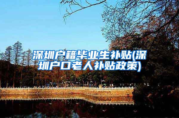 深圳户籍毕业生补贴(深圳户口老人补贴政策)