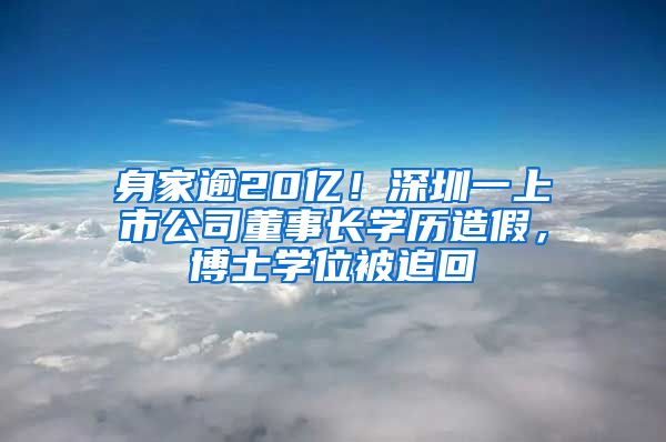 身家逾20亿！深圳一上市公司董事长学历造假，博士学位被追回