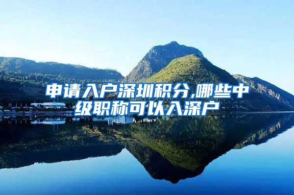 申请入户深圳积分,哪些中级职称可以入深户