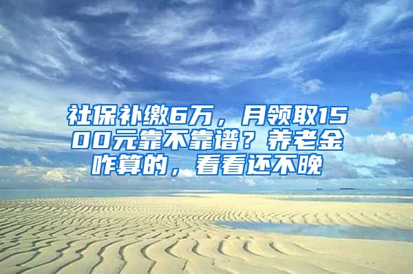 社保补缴6万，月领取1500元靠不靠谱？养老金咋算的，看看还不晚