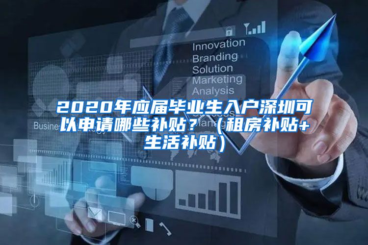2020年应届毕业生入户深圳可以申请哪些补贴？（租房补贴+生活补贴）
