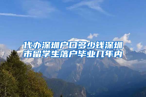 代办深圳户口多少钱深圳市留学生落户毕业几年内
