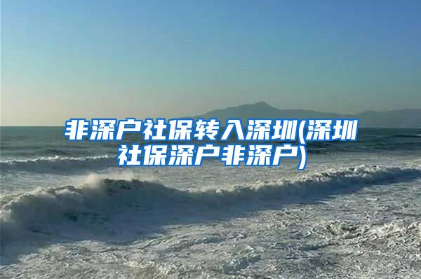 非深户社保转入深圳(深圳社保深户非深户)
