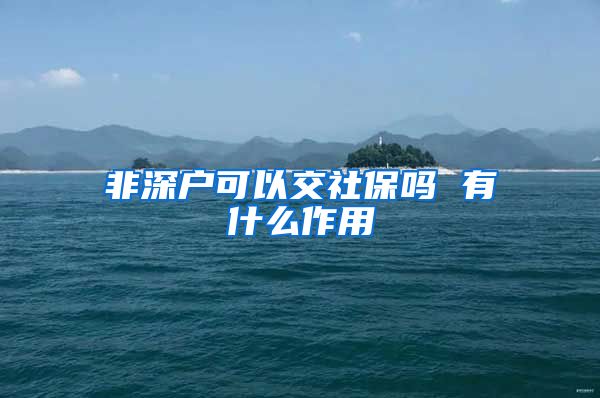 非深户可以交社保吗 有什么作用