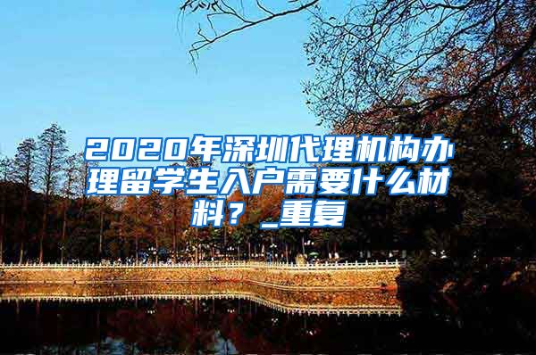 2020年深圳代理机构办理留学生入户需要什么材料？_重复