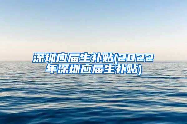 深圳应届生补贴(2022年深圳应届生补贴)