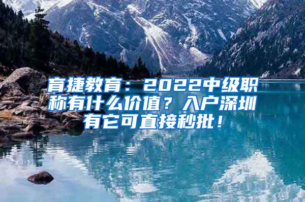 育捷教育：2022中级职称有什么价值？入户深圳有它可直接秒批！
