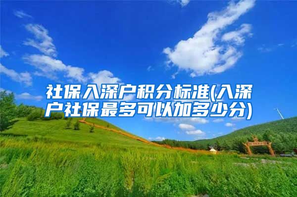 社保入深户积分标准(入深户社保最多可以加多少分)