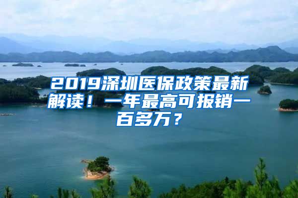 2019深圳医保政策最新解读！一年最高可报销一百多万？