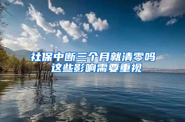 社保中断三个月就清零吗 这些影响需要重视