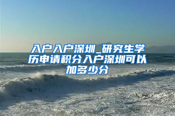 入户入户深圳_研究生学历申请积分入户深圳可以加多少分
