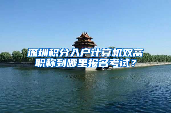 深圳积分入户计算机双高职称到哪里报名考试？