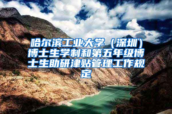 哈尔滨工业大学（深圳）博士生学制和第五年级博士生助研津贴管理工作规定