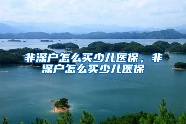 非深户怎么买少儿医保，非深户怎么买少儿医保