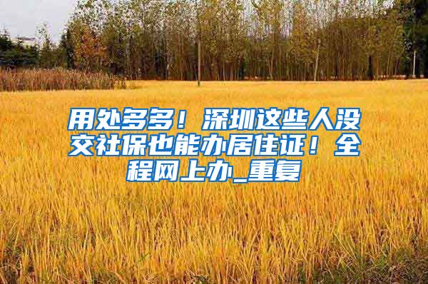 用处多多！深圳这些人没交社保也能办居住证！全程网上办_重复