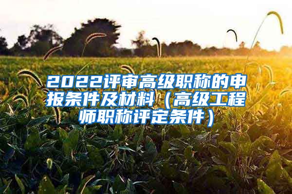 2022评审高级职称的申报条件及材料（高级工程师职称评定条件）