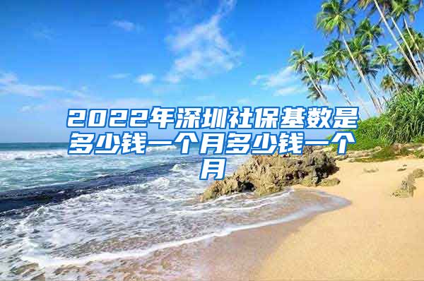 2022年深圳社保基数是多少钱一个月多少钱一个月