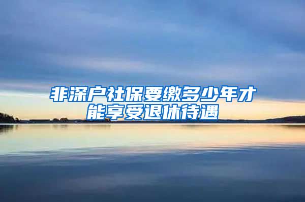 非深户社保要缴多少年才能享受退休待遇