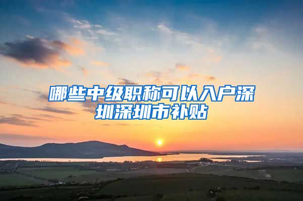 哪些中级职称可以入户深圳深圳市补贴