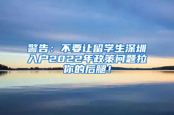 警告：不要让留学生深圳入户2022年政策问题拉你的后腿！